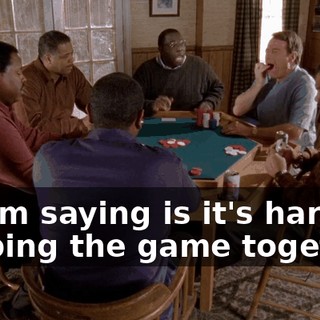 All I'm saying is it's hard keeping the game together.