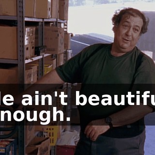 He ain't beautiful enough.