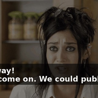 - No way! - Oh, come on. We could publish it,