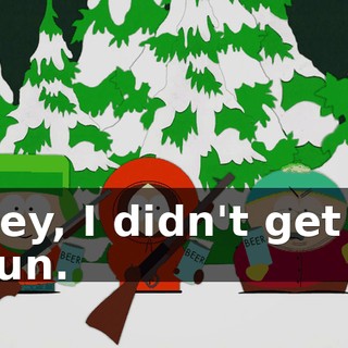 Hey, I didn't get a gun.