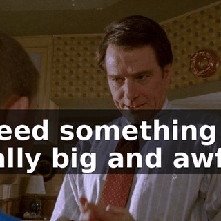 I need something really big and awful.