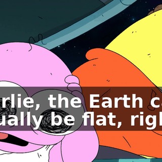 Charlie, the Earth can't actually be flat, right?