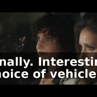 Finally. Interesting choice of vehicle.