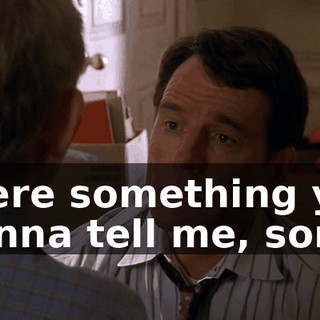 There something you wanna tell me, son?