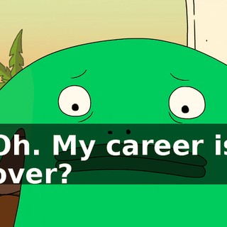 Oh. My career is over?