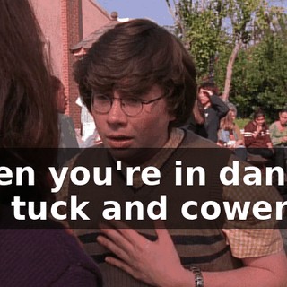 When you're in danger, you tuck and cower.
