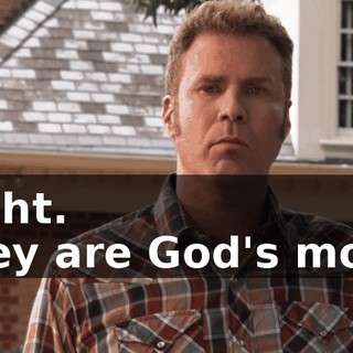 - Right. - They are God's most...