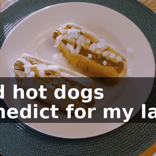 and hot dogs Benedict for my lady.