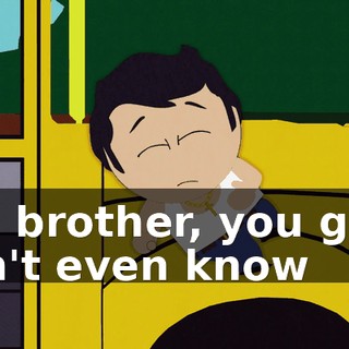 Oh, brother, you guys don't even know