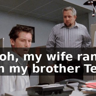 Uh-oh, my wife ran off with my brother Ted,
