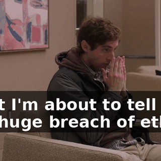 what I'm about to tell you is a huge breach of ethics,
