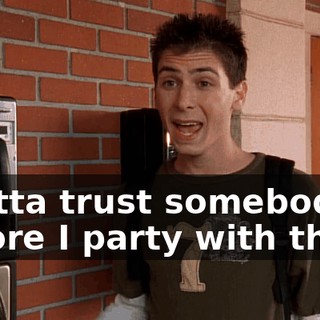 I gotta trust somebody before I party with them.