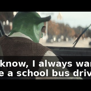 You know, I always wanted to be a school bus driver.