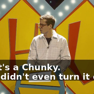 -That's a Chunky. -You didn't even turn it over.