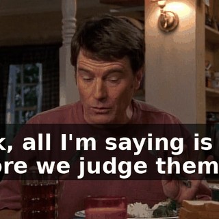Look, all I'm saying is that before we judge them,