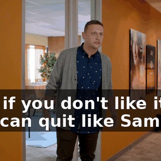 And if you don't like it, you can quit like Sam did,