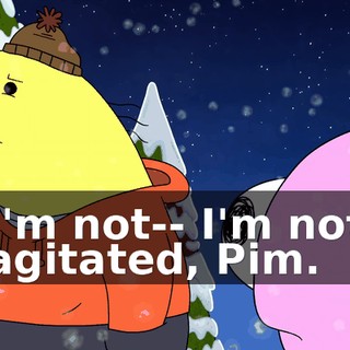 I'm not-- I'm not agitated, Pim.