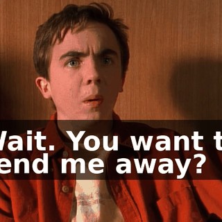Wait. You want to send me away?