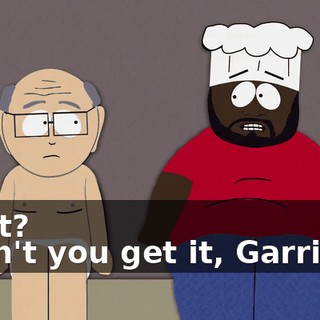 What? - Don't you get it, Garrison?