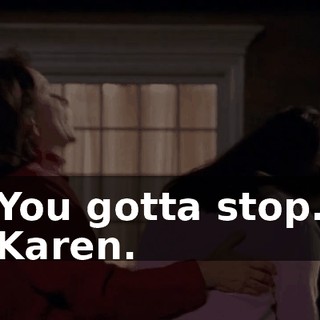 You gotta stop. Karen.