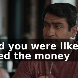And you were like, "I need the money