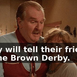 They will tell their friends at the Brown Derby.