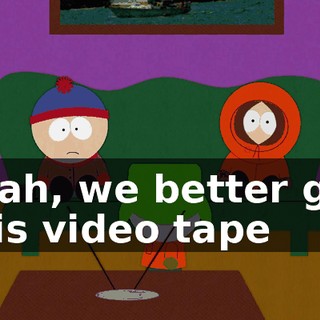 Yeah, we better get this video tape