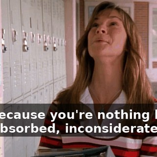 No, because you're nothing but a self-absorbed, inconsiderate slob.