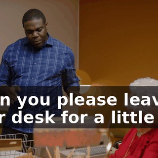 - Can you please leave your desk for a little bit?