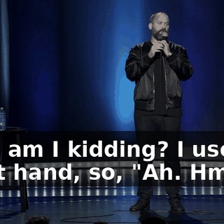 Who am I kidding? I use my right hand, so, "Ah. Hm."