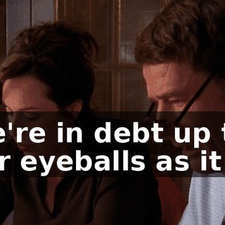 We're in debt up to our eyeballs as it is.