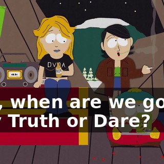 Hey, when are we gonna play Truth or Dare?