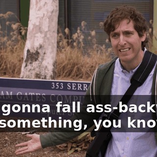 He's gonna fall ass-backward into something, you know?