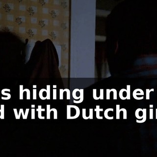 He's hiding under his bed with Dutch girls.