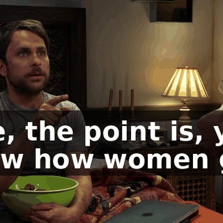 Like, the point is, you know how women get.