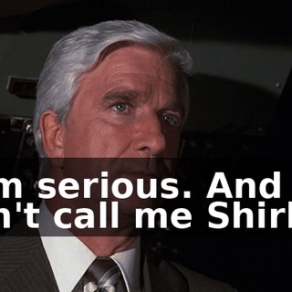I am serious. And don't call me Shirley.