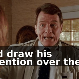 and draw his attention over there.