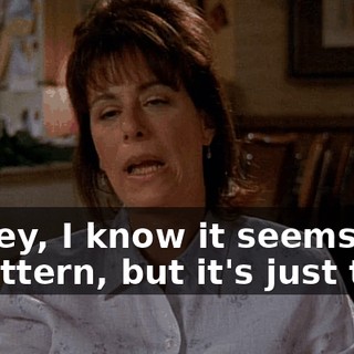 Honey, I know it seems like a pattern, but it's just this.