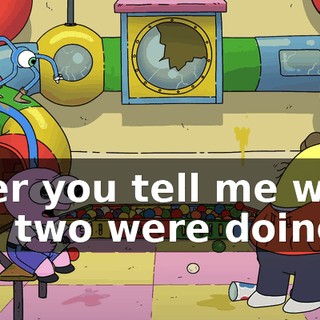 after you tell me what you two were doing