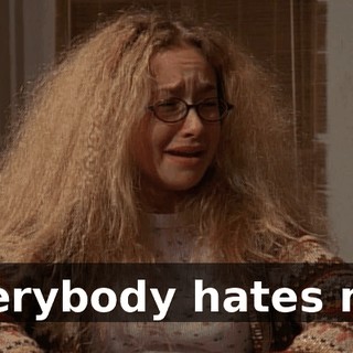 Everybody hates me.