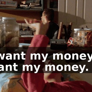 I want my money. I want my money.