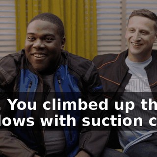 - Oh. You climbed up the windows with suction cups?