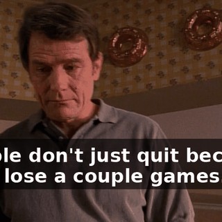 People don't just quit because they lose a couple games.