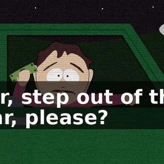 Sir, step out of the car, please?