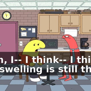 Yeah, I-- I think-- I think the swelling is still there,