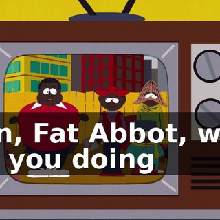 Man, Fat Abbot, what are you doing