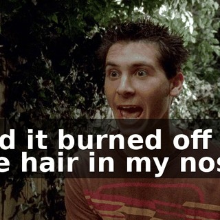 and it burned off all the hair in my nose.