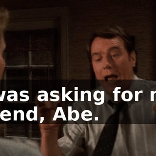 I was asking for my friend, Abe.