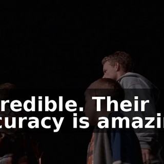 Incredible. Their accuracy is amazing.