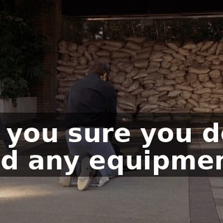 Are you sure you don't need any equipment?
